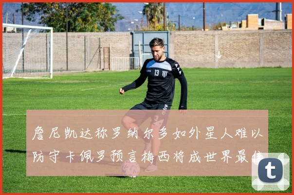 詹尼凯达称罗纳尔多如外星人难以防守卡佩罗预言梅西将成世界最佳