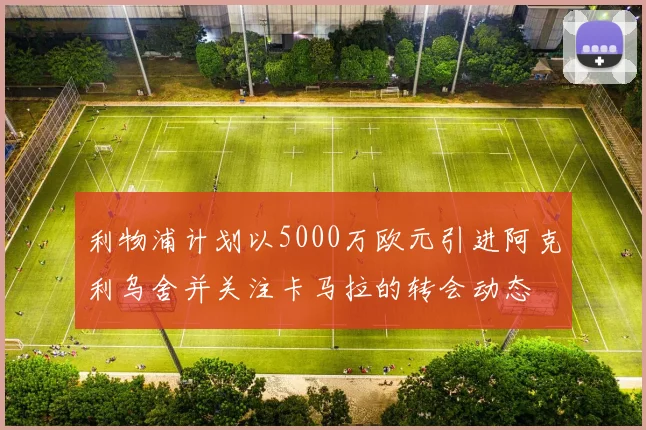 利物浦计划以5000万欧元引进阿克利乌舍并关注卡马拉的转会动态