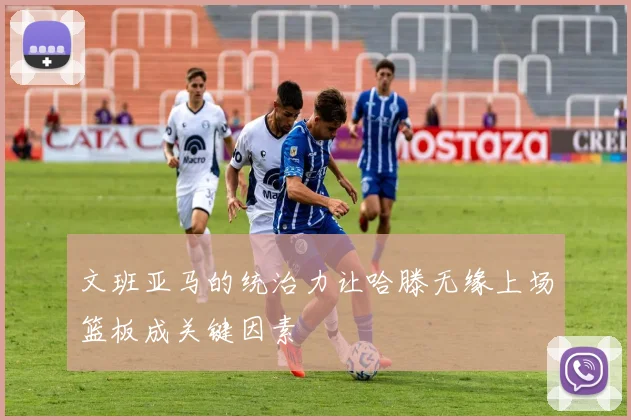 文班亚马的统治力让哈滕无缘上场篮板成关键因素