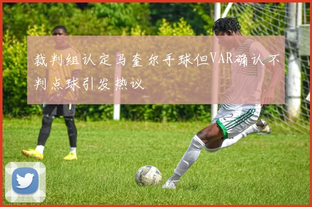 裁判组认定马奎尔手球但VAR确认不判点球引发热议