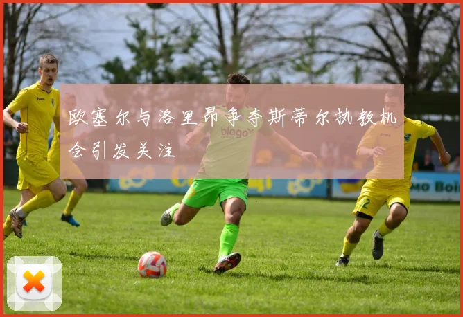 欧塞尔与洛里昂争夺斯蒂尔执教机会引发关注