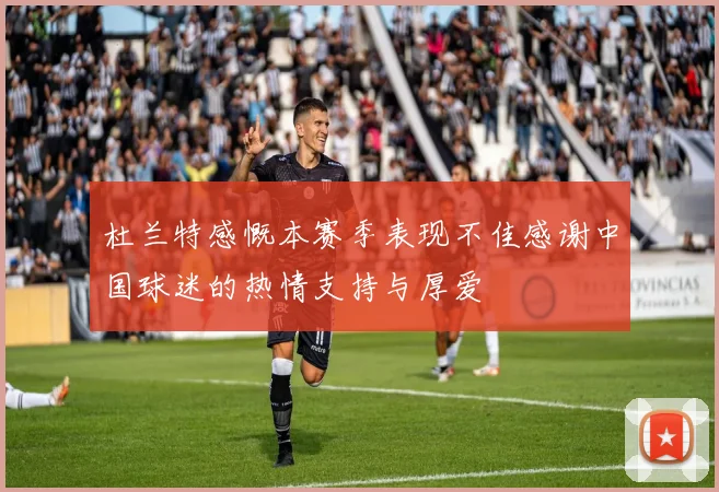 杜兰特感慨本赛季表现不佳感谢中国球迷的热情支持与厚爱