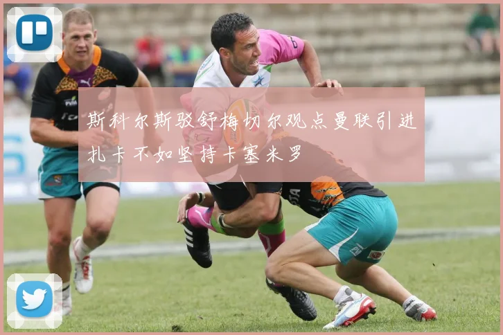 斯科尔斯驳舒梅切尔观点曼联引进扎卡不如坚持卡塞米罗
