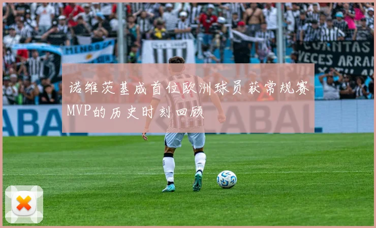 诺维茨基成首位欧洲球员获常规赛MVP的历史时刻回顾