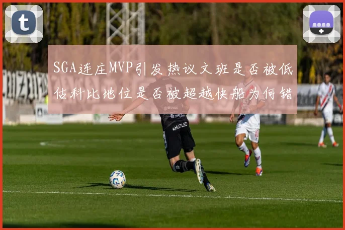 SGA连庄MVP引发热议文班是否被低估科比地位是否被超越快船为何错失良机