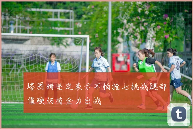 塔图姆坚定表示不怕抢七挑战腿部僵硬仍将全力出战