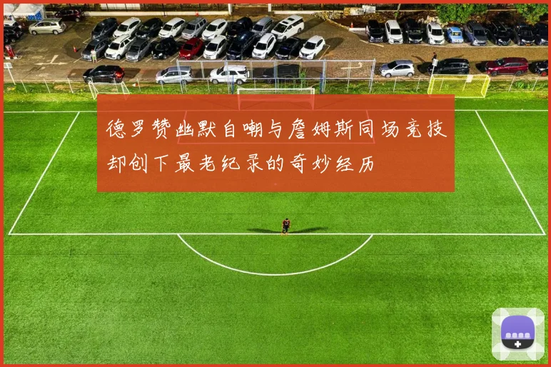 德罗赞幽默自嘲与詹姆斯同场竞技却创下最老纪录的奇妙经历