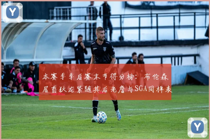 本赛季季后赛末节得分榜:布伦森居首狄龙紧随其后老詹与SGA同样表现出色
