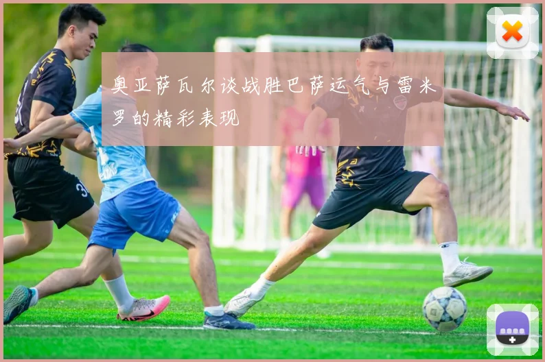 奥亚萨瓦尔谈战胜巴萨运气与雷米罗的精彩表现
