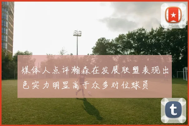 媒体人点评瀚森在发展联盟表现出色实力明显高于众多对位球员