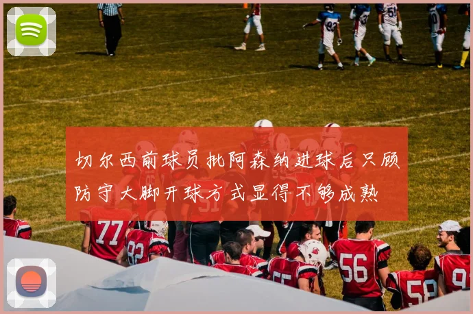 切尔西前球员批阿森纳进球后只顾防守大脚开球方式显得不够成熟