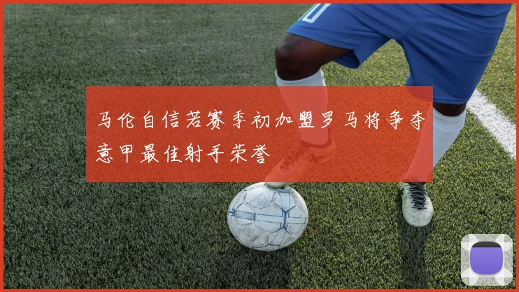 马伦自信若赛季初加盟罗马将争夺意甲最佳射手荣誉