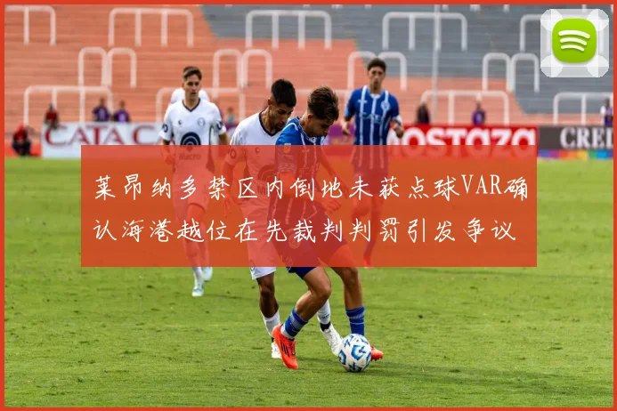 莱昂纳多禁区内倒地未获点球VAR确认海港越位在先裁判判罚引发争议