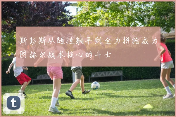 斯彭斯从随性躺平到全力拼抢成为图赫尔战术核心的斗士