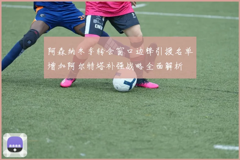 阿森纳冬季转会窗口边锋引援名单增加阿尔特塔补强战略全面解析